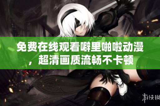 免费在线观看噼里啪啦动漫，超清画质流畅不卡顿