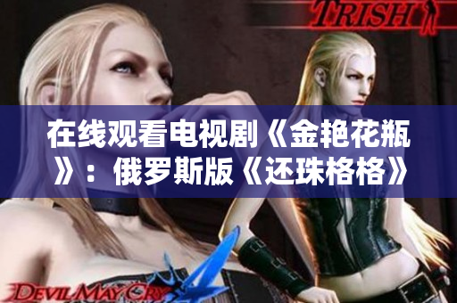 在线观看电视剧《金艳花瓶》：俄罗斯版《还珠格格》