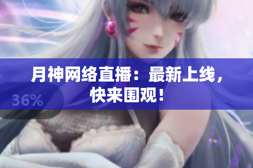 月神网络直播：最新上线，快来围观！