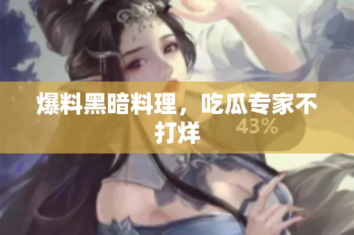 爆料黑暗料理，吃瓜专家不打烊