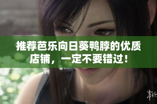 推荐芭乐向日葵鸭脖的优质店铺，一定不要错过！