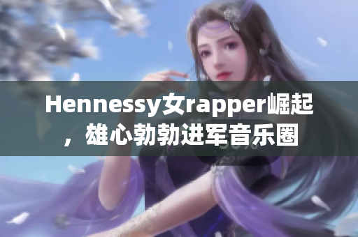 Hennessy女rapper崛起，雄心勃勃进军音乐圈