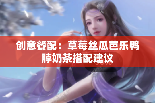 创意餐配：草莓丝瓜芭乐鸭脖奶茶搭配建议