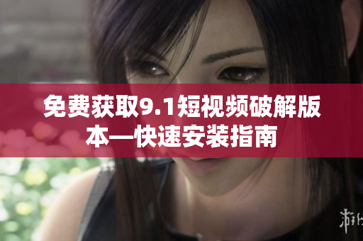 免费获取9.1短视频破解版本—快速安装指南