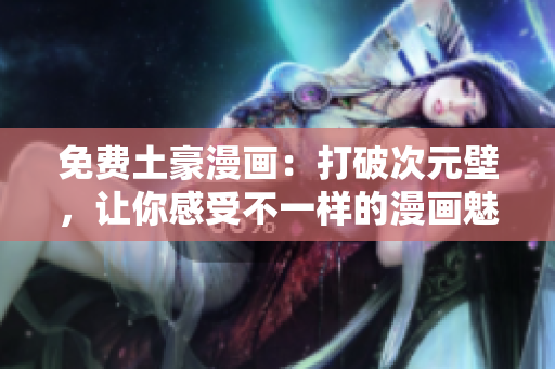 免费土豪漫画：打破次元壁，让你感受不一样的漫画魅力