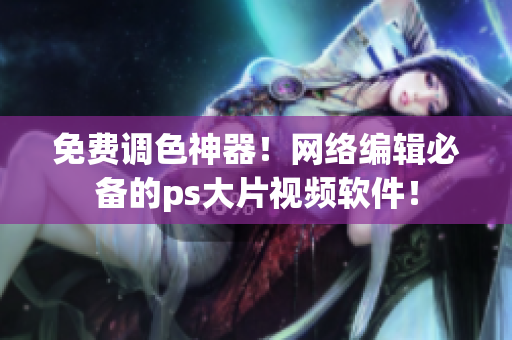 免费调色神器！网络编辑必备的ps大片视频软件！