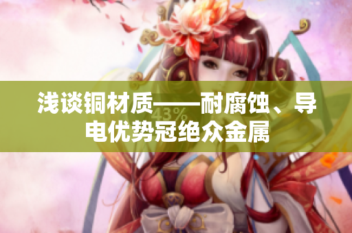 浅谈铜材质——耐腐蚀、导电优势冠绝众金属