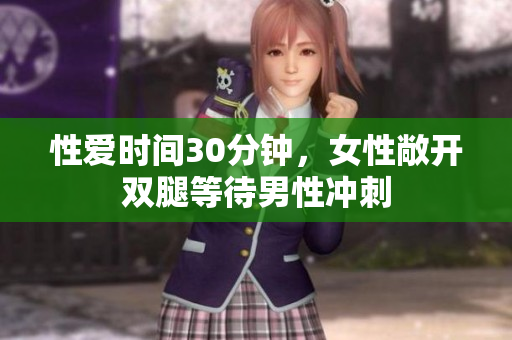 性爱时间30分钟，女性敞开双腿等待男性冲刺