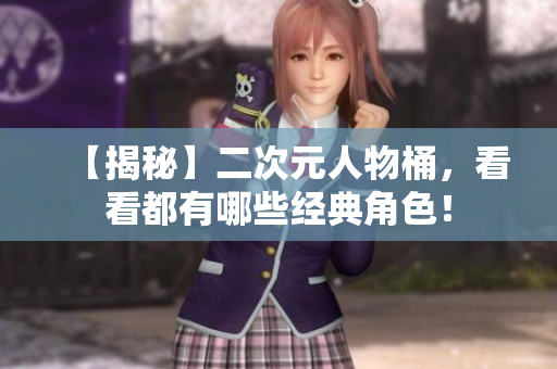 【揭秘】二次元人物桶，看看都有哪些经典角色！