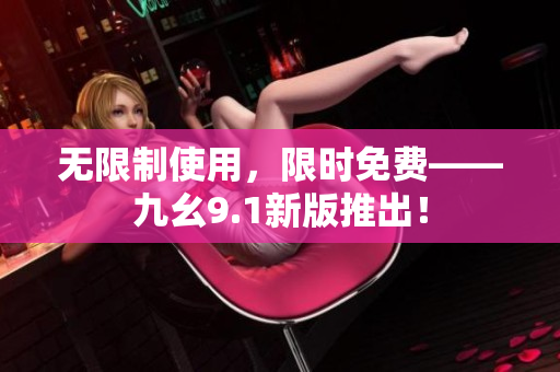 无限制使用，限时免费——九幺9.1新版推出！