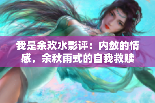 我是余欢水影评：内敛的情感，余秋雨式的自我救赎