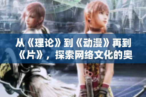 从《理论》到《动漫》再到《片》，探索网络文化的奥秘