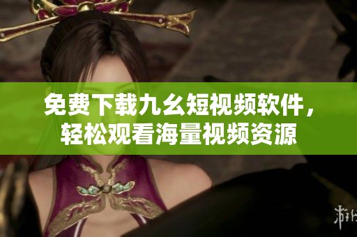 免费下载九幺短视频软件，轻松观看海量视频资源