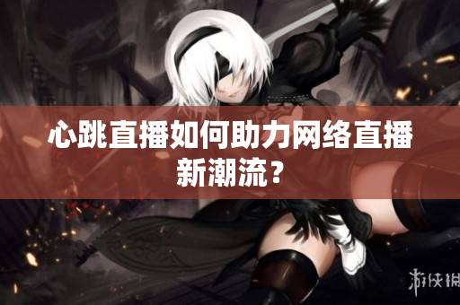 心跳直播如何助力网络直播新潮流？
