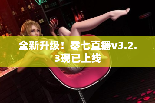 全新升级！零七直播v3.2.3现已上线