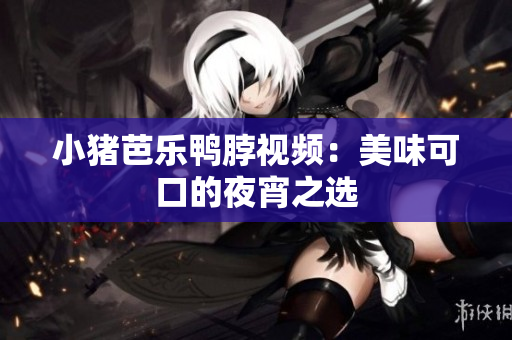 小猪芭乐鸭脖视频：美味可口的夜宵之选