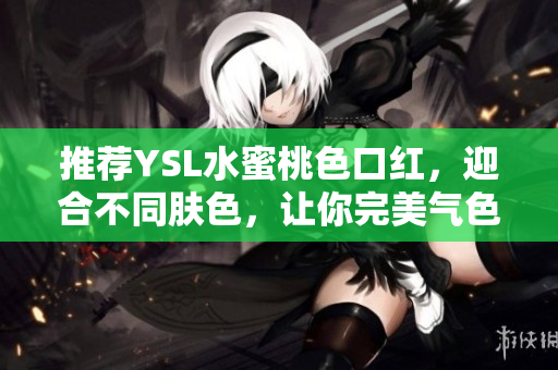 推荐YSL水蜜桃色口红，迎合不同肤色，让你完美气色！