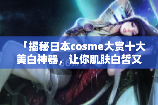 「揭秘日本cosme大赏十大美白神器，让你肌肤白皙又透亮！」