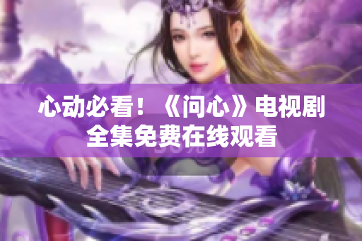 心动必看！《问心》电视剧全集免费在线观看