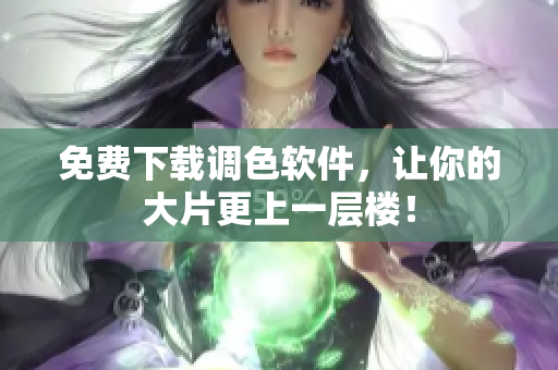 免费下载调色软件，让你的大片更上一层楼！