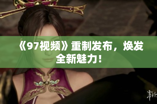 《97视频》重制发布，焕发全新魅力！