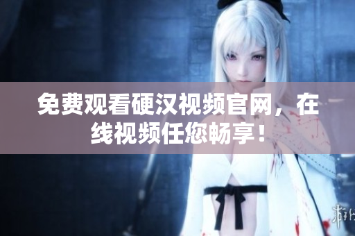 免费观看硬汉视频官网，在线视频任您畅享！