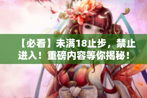 【必看】未满18止步，禁止进入！重磅内容等你揭秘！