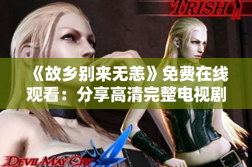 《故乡别来无恙》免费在线观看：分享高清完整电视剧