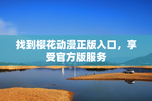 找到樱花动漫正版入口，享受官方版服务