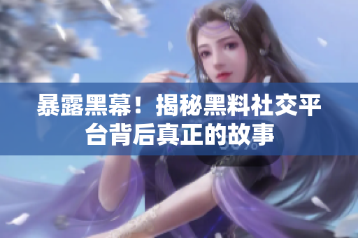 暴露黑幕！揭秘黑料社交平台背后真正的故事