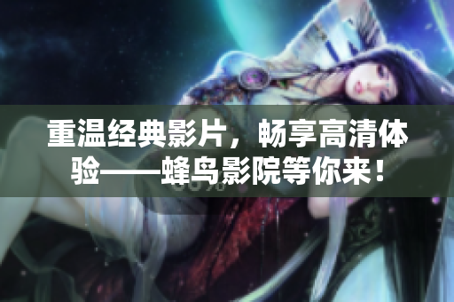 重温经典影片，畅享高清体验——蜂鸟影院等你来！