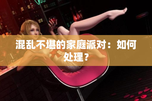 混乱不堪的家庭派对：如何处理？