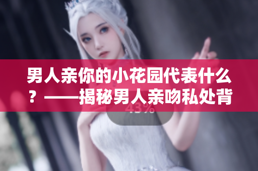 男人亲你的小花园代表什么？——揭秘男人亲吻私处背后的含义