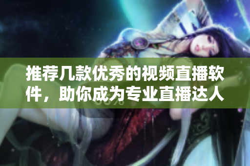 推荐几款优秀的视频直播软件，助你成为专业直播达人