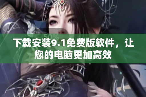下载安装9.1免费版软件，让您的电脑更加高效