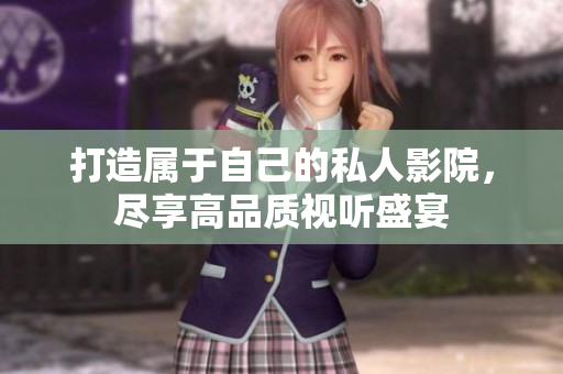 打造属于自己的私人影院，尽享高品质视听盛宴