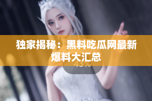独家揭秘：黑料吃瓜网最新爆料大汇总