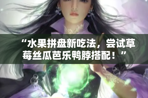 “水果拼盘新吃法，尝试草莓丝瓜芭乐鸭脖搭配！”