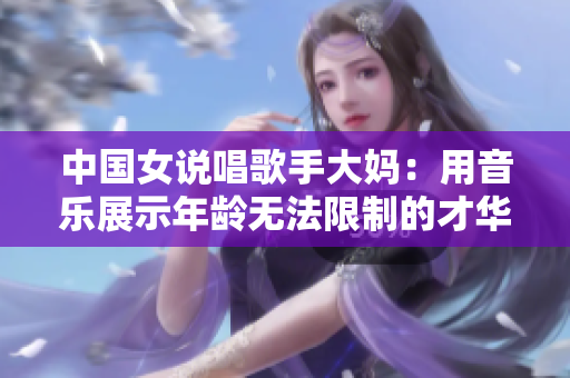 中国女说唱歌手大妈：用音乐展示年龄无法限制的才华