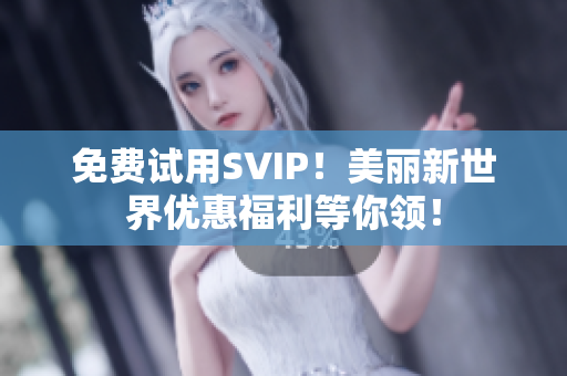 免费试用SVIP！美丽新世界优惠福利等你领！