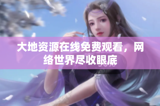 大地资源在线免费观看，网络世界尽收眼底