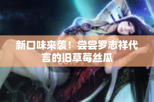 新口味来袭！尝尝罗志祥代言的旧草莓丝瓜