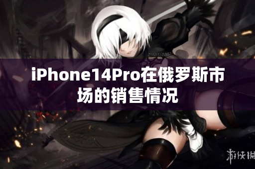iPhone14Pro在俄罗斯市场的销售情况