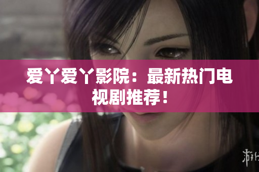 爱丫爱丫影院：最新热门电视剧推荐！