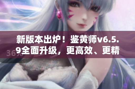 新版本出炉！鉴黄师v6.5.9全面升级，更高效、更精准！