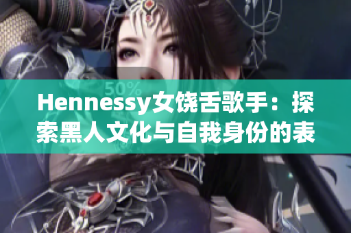 Hennessy女饶舌歌手：探索黑人文化与自我身份的表达方式