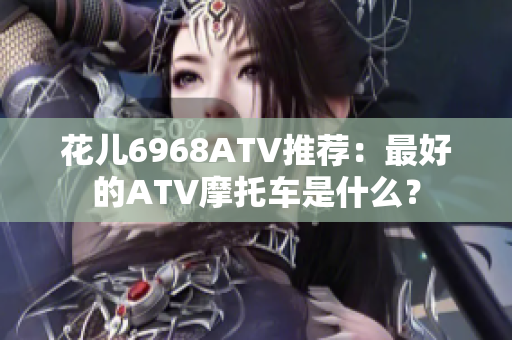 花儿6968ATV推荐：最好的ATV摩托车是什么？