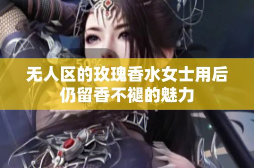无人区的玫瑰香水女士用后仍留香不褪的魅力
