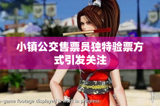 小镇公交售票员独特验票方式引发关注