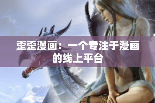 歪歪漫画：一个专注于漫画的线上平台